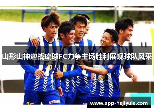 山形山神迎战琉球FC力争主场胜利展现球队风采