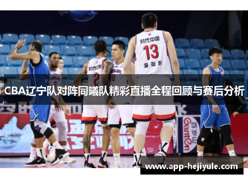 CBA辽宁队对阵同曦队精彩直播全程回顾与赛后分析
